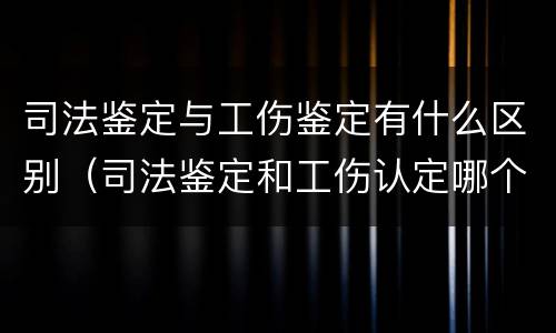 司法鉴定与工伤鉴定有什么区别（司法鉴定和工伤认定哪个好）