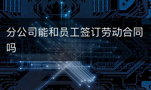 分公司能和员工签订劳动合同吗