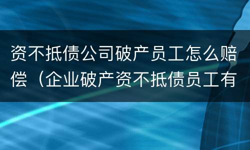 资不抵债公司破产员工怎么赔偿（企业破产资不抵债员工有没有赔偿）