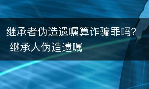 继承者伪造遗嘱算诈骗罪吗？ 继承人伪造遗嘱