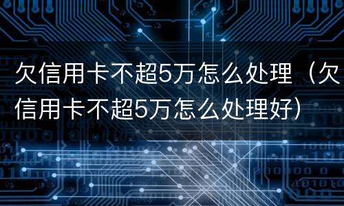 欠信用卡不超5万怎么处理（欠信用卡不超5万怎么处理好）