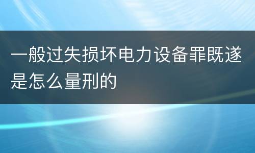 一般过失损坏电力设备罪既遂是怎么量刑的