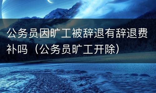 公务员因旷工被辞退有辞退费补吗（公务员旷工开除）