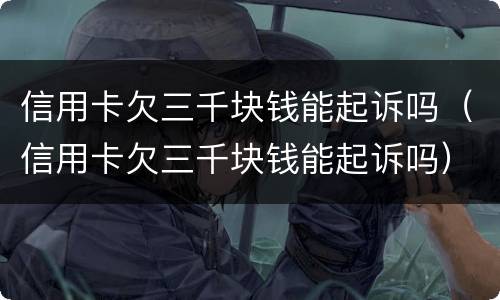 信用卡欠三千块钱能起诉吗（信用卡欠三千块钱能起诉吗）