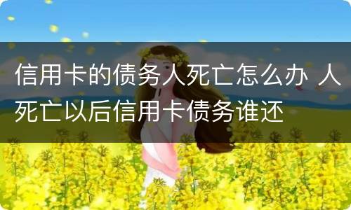 信用卡的债务人死亡怎么办 人死亡以后信用卡债务谁还
