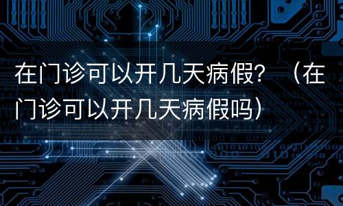在门诊可以开几天病假？（在门诊可以开几天病假吗）