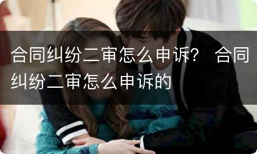 合同纠纷二审怎么申诉？ 合同纠纷二审怎么申诉的
