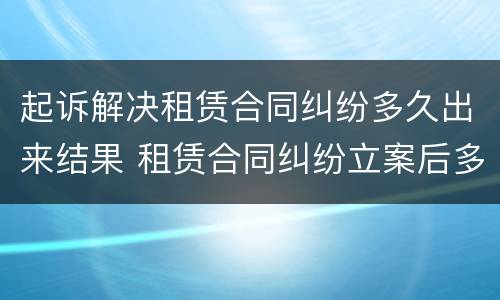 起诉解决租赁合同纠纷多久出来结果 租赁合同纠纷立案后多久结案