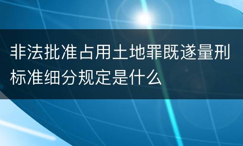 非法批准占用土地罪既遂量刑标准细分规定是什么