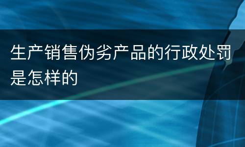 生产销售伪劣产品的行政处罚是怎样的