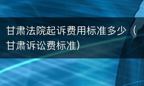 甘肃法院起诉费用标准多少（甘肃诉讼费标准）