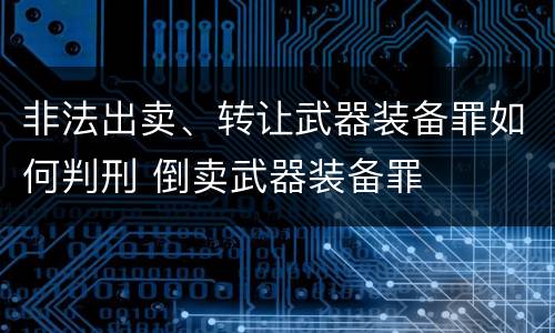 非法出卖、转让武器装备罪如何判刑 倒卖武器装备罪