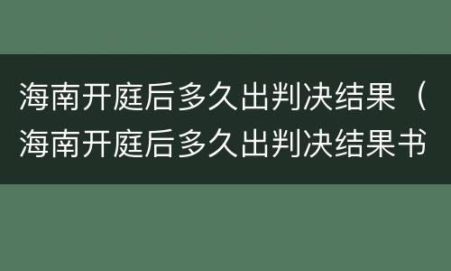 海南开庭后多久出判决结果（海南开庭后多久出判决结果书）