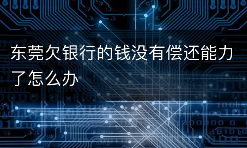 东莞欠银行的钱没有偿还能力了怎么办