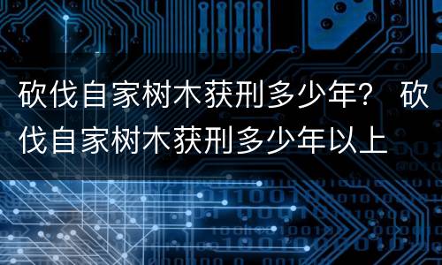 砍伐自家树木获刑多少年？ 砍伐自家树木获刑多少年以上