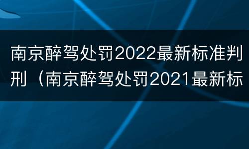 南京醉驾处罚2022最新标准判刑（南京醉驾处罚2021最新标准）