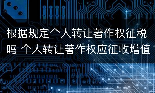 根据规定个人转让著作权征税吗 个人转让著作权应征收增值税吗