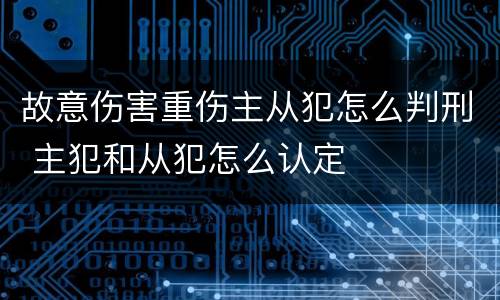 故意伤害重伤主从犯怎么判刑 主犯和从犯怎么认定