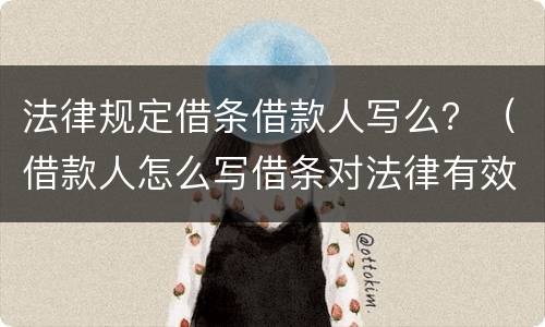 法律规定借条借款人写么？（借款人怎么写借条对法律有效）