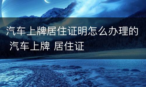 汽车上牌居住证明怎么办理的 汽车上牌 居住证