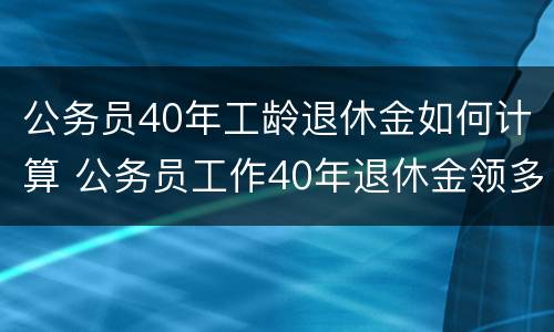 公务员40年工龄退休金如何计算 公务员工作40年退休金领多少