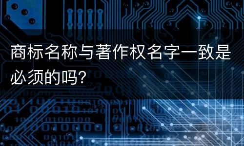 商标名称与著作权名字一致是必须的吗？