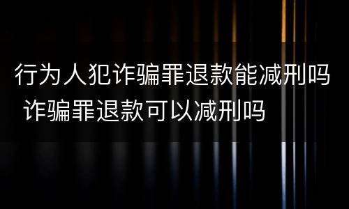行为人犯诈骗罪退款能减刑吗 诈骗罪退款可以减刑吗