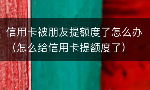 信用卡被朋友提额度了怎么办（怎么给信用卡提额度了）