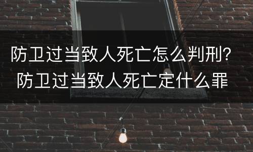 防卫过当致人死亡怎么判刑？ 防卫过当致人死亡定什么罪