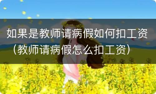 如果是教师请病假如何扣工资（教师请病假怎么扣工资）