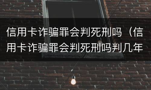 信用卡诈骗罪会判死刑吗（信用卡诈骗罪会判死刑吗判几年）