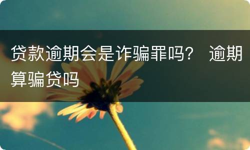 贷款逾期会是诈骗罪吗？ 逾期算骗贷吗