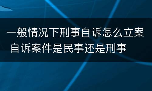 一般情况下刑事自诉怎么立案 自诉案件是民事还是刑事