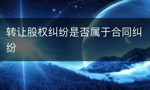 转让股权纠纷是否属于合同纠纷