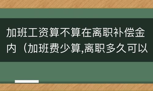 加班工资算不算在离职补偿金内（加班费少算,离职多久可以要求补偿）