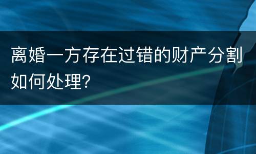 离婚一方存在过错的财产分割如何处理？