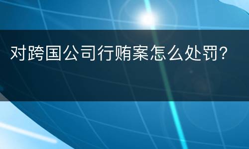 对跨国公司行贿案怎么处罚？