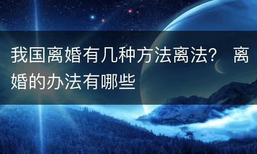 我国离婚有几种方法离法？ 离婚的办法有哪些