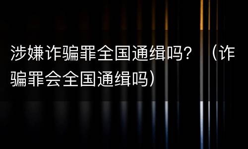 涉嫌诈骗罪全国通缉吗？（诈骗罪会全国通缉吗）