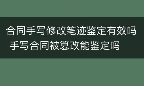 合同手写修改笔迹鉴定有效吗 手写合同被篡改能鉴定吗