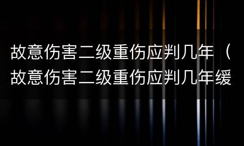 故意伤害二级重伤应判几年（故意伤害二级重伤应判几年缓刑）