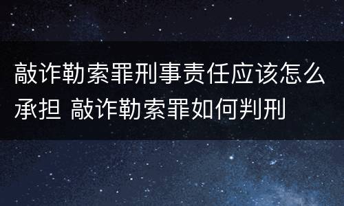 敲诈勒索罪刑事责任应该怎么承担 敲诈勒索罪如何判刑