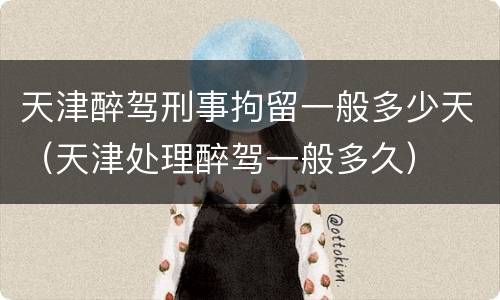 天津醉驾刑事拘留一般多少天（天津处理醉驾一般多久）