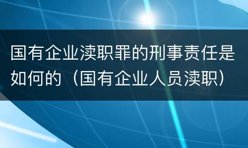 国有企业渎职罪的刑事责任是如何的（国有企业人员渎职）