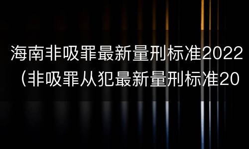 海南非吸罪最新量刑标准2022（非吸罪从犯最新量刑标准2021）