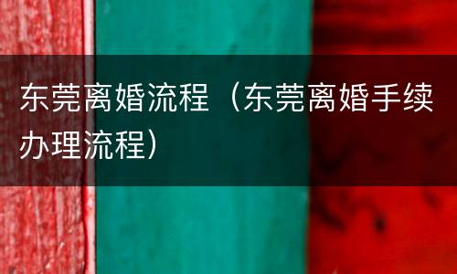 东莞离婚流程（东莞离婚手续办理流程）