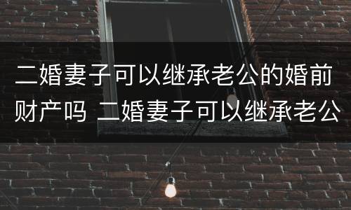 二婚妻子可以继承老公的婚前财产吗 二婚妻子可以继承老公的婚前财产吗