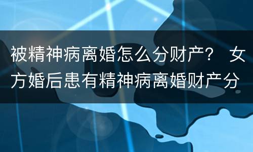 被精神病离婚怎么分财产？ 女方婚后患有精神病离婚财产分割