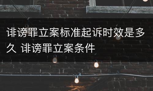 诽谤罪立案标准起诉时效是多久 诽谤罪立案条件