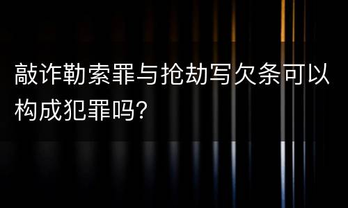 敲诈勒索罪与抢劫写欠条可以构成犯罪吗？